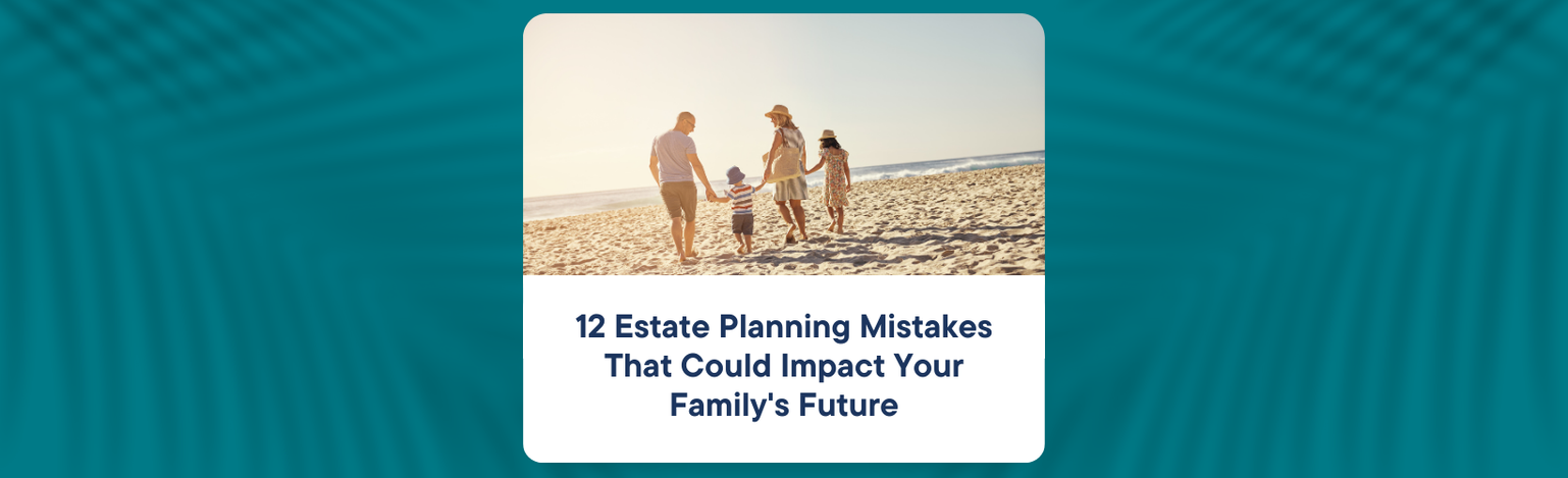 12 Estate Planning Mistakes That Could Impact Your Family’s Future